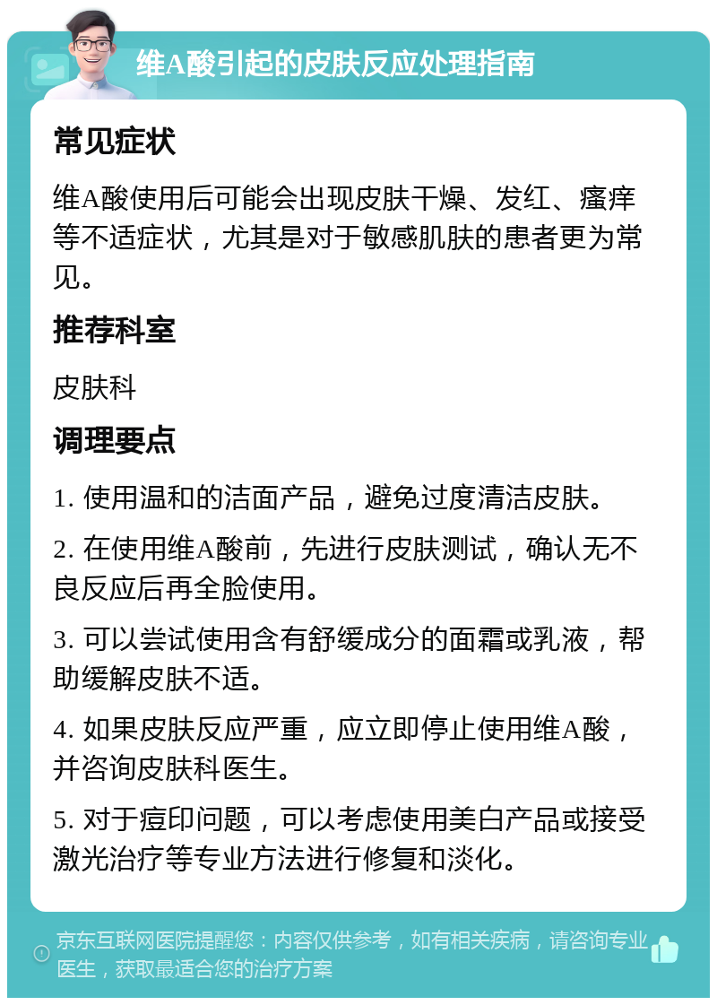 维A酸引起的皮肤反应处理指南 常见症状 维A酸使用后可能会出现皮肤干燥、发红、瘙痒等不适症状，尤其是对于敏感肌肤的患者更为常见。 推荐科室 皮肤科 调理要点 1. 使用温和的洁面产品，避免过度清洁皮肤。 2. 在使用维A酸前，先进行皮肤测试，确认无不良反应后再全脸使用。 3. 可以尝试使用含有舒缓成分的面霜或乳液，帮助缓解皮肤不适。 4. 如果皮肤反应严重，应立即停止使用维A酸，并咨询皮肤科医生。 5. 对于痘印问题，可以考虑使用美白产品或接受激光治疗等专业方法进行修复和淡化。