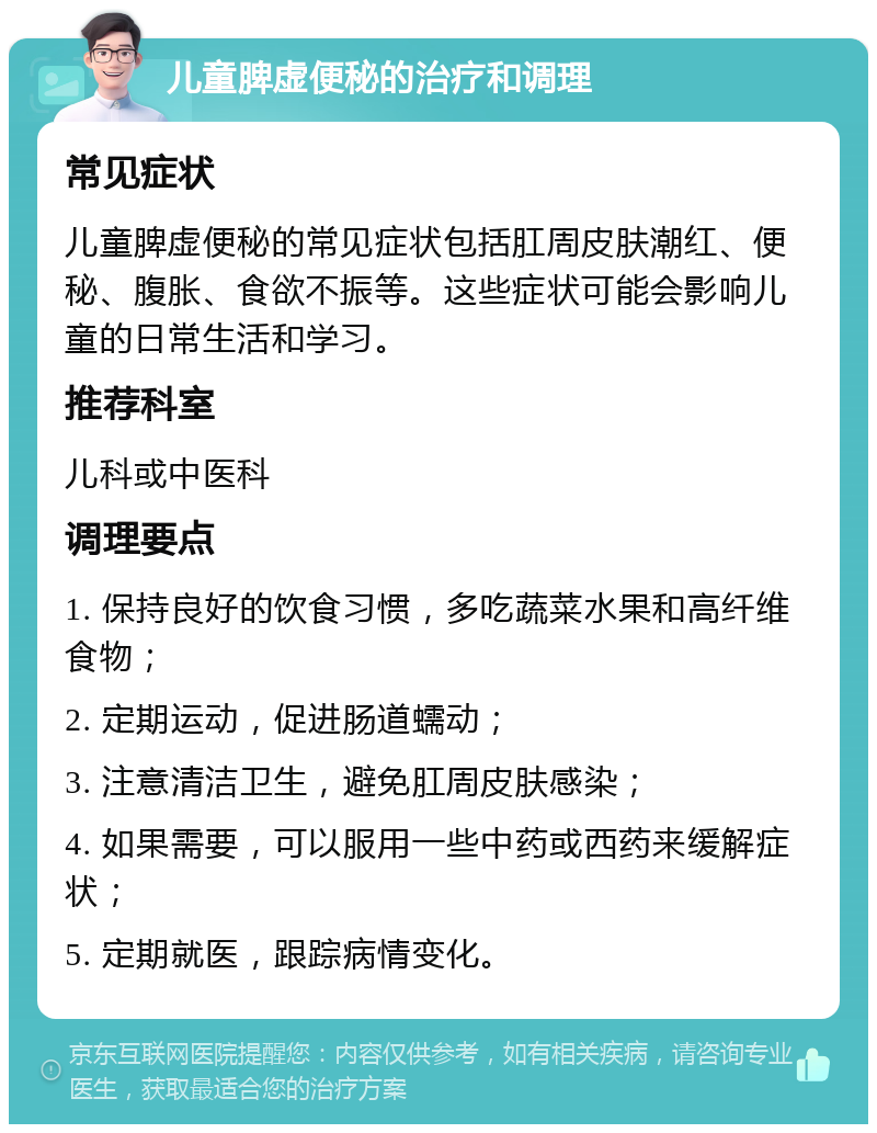 儿童脾虚便秘的治疗和调理 常见症状 儿童脾虚便秘的常见症状包括肛周皮肤潮红、便秘、腹胀、食欲不振等。这些症状可能会影响儿童的日常生活和学习。 推荐科室 儿科或中医科 调理要点 1. 保持良好的饮食习惯，多吃蔬菜水果和高纤维食物； 2. 定期运动，促进肠道蠕动； 3. 注意清洁卫生，避免肛周皮肤感染； 4. 如果需要，可以服用一些中药或西药来缓解症状； 5. 定期就医，跟踪病情变化。