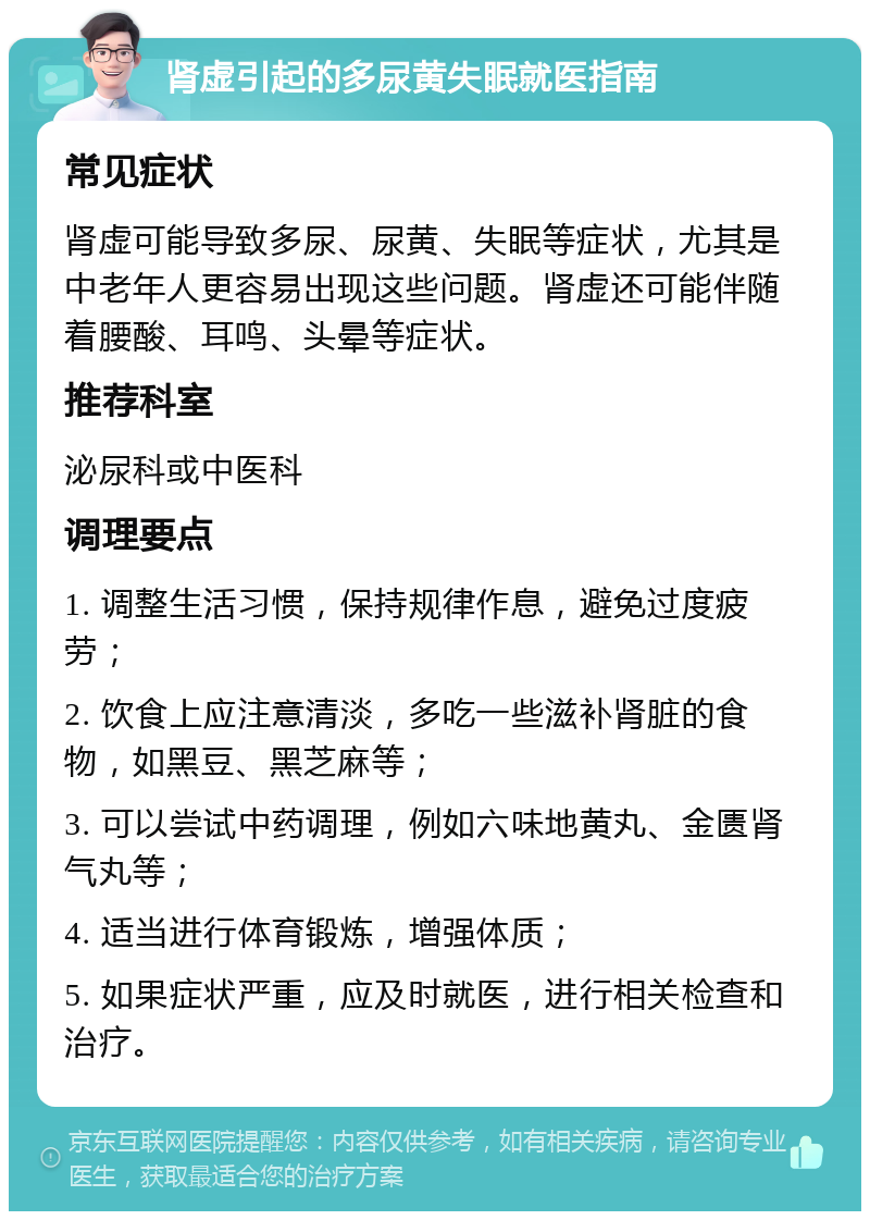 肾虚引起的多尿黄失眠就医指南 常见症状 肾虚可能导致多尿、尿黄、失眠等症状，尤其是中老年人更容易出现这些问题。肾虚还可能伴随着腰酸、耳鸣、头晕等症状。 推荐科室 泌尿科或中医科 调理要点 1. 调整生活习惯，保持规律作息，避免过度疲劳； 2. 饮食上应注意清淡，多吃一些滋补肾脏的食物，如黑豆、黑芝麻等； 3. 可以尝试中药调理，例如六味地黄丸、金匮肾气丸等； 4. 适当进行体育锻炼，增强体质； 5. 如果症状严重，应及时就医，进行相关检查和治疗。