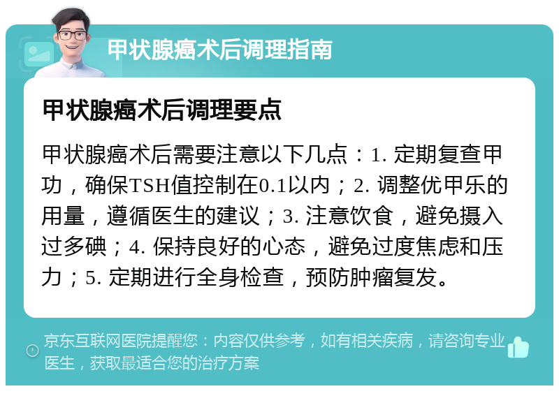 甲状腺癌术后调理指南 甲状腺癌术后调理要点 甲状腺癌术后需要注意以下几点：1. 定期复查甲功，确保TSH值控制在0.1以内；2. 调整优甲乐的用量，遵循医生的建议；3. 注意饮食，避免摄入过多碘；4. 保持良好的心态，避免过度焦虑和压力；5. 定期进行全身检查，预防肿瘤复发。