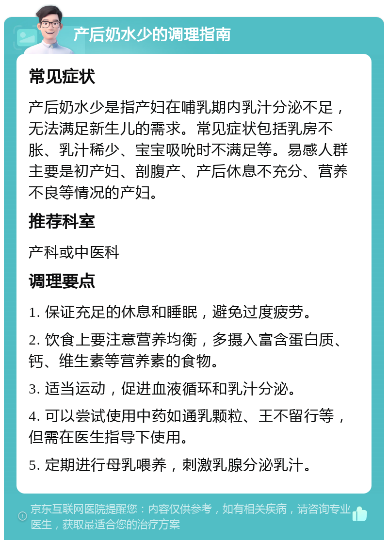 产后奶水少的调理指南 常见症状 产后奶水少是指产妇在哺乳期内乳汁分泌不足，无法满足新生儿的需求。常见症状包括乳房不胀、乳汁稀少、宝宝吸吮时不满足等。易感人群主要是初产妇、剖腹产、产后休息不充分、营养不良等情况的产妇。 推荐科室 产科或中医科 调理要点 1. 保证充足的休息和睡眠，避免过度疲劳。 2. 饮食上要注意营养均衡，多摄入富含蛋白质、钙、维生素等营养素的食物。 3. 适当运动，促进血液循环和乳汁分泌。 4. 可以尝试使用中药如通乳颗粒、王不留行等，但需在医生指导下使用。 5. 定期进行母乳喂养，刺激乳腺分泌乳汁。