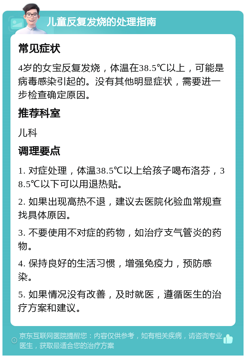 儿童反复发烧的处理指南 常见症状 4岁的女宝反复发烧，体温在38.5℃以上，可能是病毒感染引起的。没有其他明显症状，需要进一步检查确定原因。 推荐科室 儿科 调理要点 1. 对症处理，体温38.5℃以上给孩子喝布洛芬，38.5℃以下可以用退热贴。 2. 如果出现高热不退，建议去医院化验血常规查找具体原因。 3. 不要使用不对症的药物，如治疗支气管炎的药物。 4. 保持良好的生活习惯，增强免疫力，预防感染。 5. 如果情况没有改善，及时就医，遵循医生的治疗方案和建议。