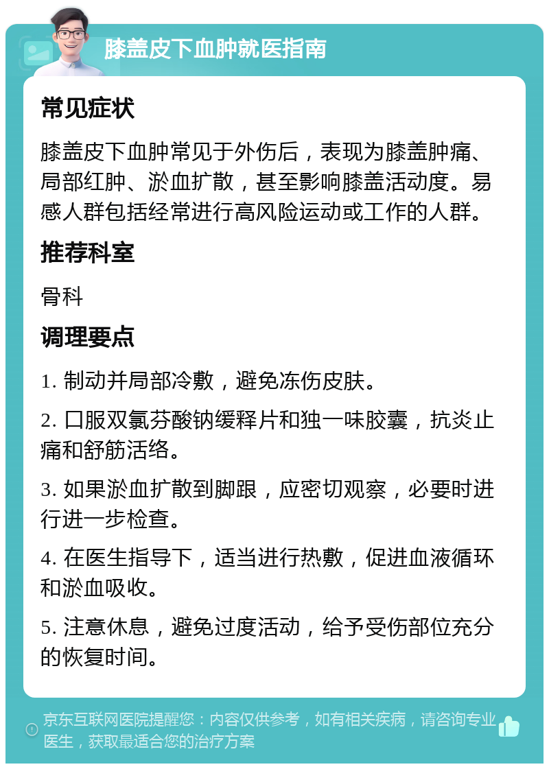 膝盖皮下血肿就医指南 常见症状 膝盖皮下血肿常见于外伤后，表现为膝盖肿痛、局部红肿、淤血扩散，甚至影响膝盖活动度。易感人群包括经常进行高风险运动或工作的人群。 推荐科室 骨科 调理要点 1. 制动并局部冷敷，避免冻伤皮肤。 2. 口服双氯芬酸钠缓释片和独一味胶囊，抗炎止痛和舒筋活络。 3. 如果淤血扩散到脚跟，应密切观察，必要时进行进一步检查。 4. 在医生指导下，适当进行热敷，促进血液循环和淤血吸收。 5. 注意休息，避免过度活动，给予受伤部位充分的恢复时间。