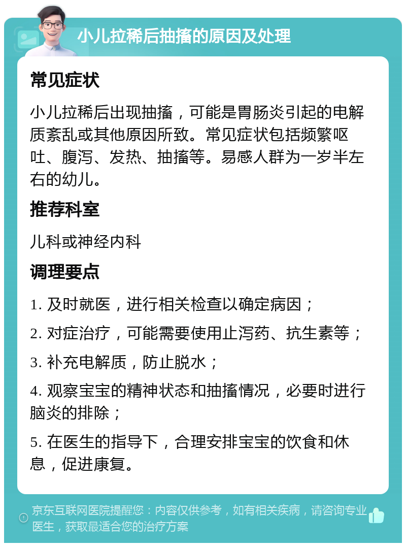 小儿拉稀后抽搐的原因及处理 常见症状 小儿拉稀后出现抽搐，可能是胃肠炎引起的电解质紊乱或其他原因所致。常见症状包括频繁呕吐、腹泻、发热、抽搐等。易感人群为一岁半左右的幼儿。 推荐科室 儿科或神经内科 调理要点 1. 及时就医，进行相关检查以确定病因； 2. 对症治疗，可能需要使用止泻药、抗生素等； 3. 补充电解质，防止脱水； 4. 观察宝宝的精神状态和抽搐情况，必要时进行脑炎的排除； 5. 在医生的指导下，合理安排宝宝的饮食和休息，促进康复。