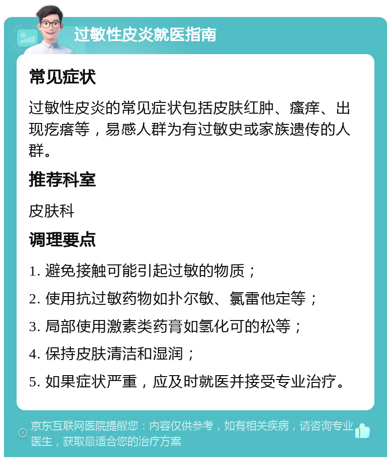 过敏性皮炎就医指南 常见症状 过敏性皮炎的常见症状包括皮肤红肿、瘙痒、出现疙瘩等，易感人群为有过敏史或家族遗传的人群。 推荐科室 皮肤科 调理要点 1. 避免接触可能引起过敏的物质； 2. 使用抗过敏药物如扑尔敏、氯雷他定等； 3. 局部使用激素类药膏如氢化可的松等； 4. 保持皮肤清洁和湿润； 5. 如果症状严重，应及时就医并接受专业治疗。