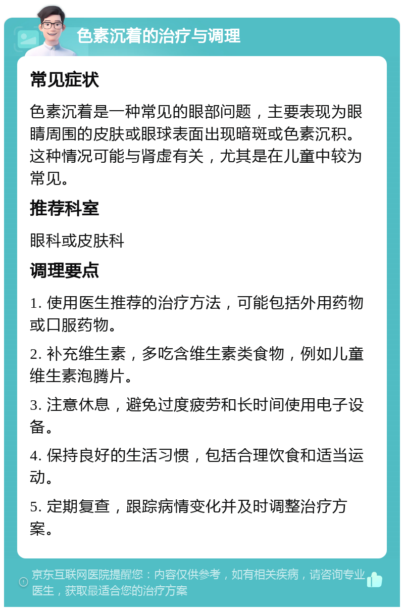 色素沉着的治疗与调理 常见症状 色素沉着是一种常见的眼部问题，主要表现为眼睛周围的皮肤或眼球表面出现暗斑或色素沉积。这种情况可能与肾虚有关，尤其是在儿童中较为常见。 推荐科室 眼科或皮肤科 调理要点 1. 使用医生推荐的治疗方法，可能包括外用药物或口服药物。 2. 补充维生素，多吃含维生素类食物，例如儿童维生素泡腾片。 3. 注意休息，避免过度疲劳和长时间使用电子设备。 4. 保持良好的生活习惯，包括合理饮食和适当运动。 5. 定期复查，跟踪病情变化并及时调整治疗方案。