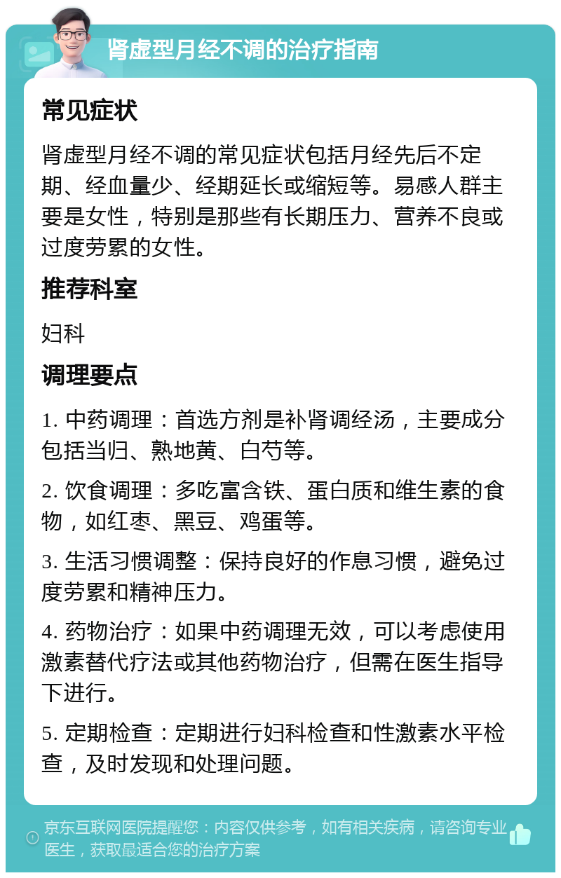 肾虚型月经不调的治疗指南 常见症状 肾虚型月经不调的常见症状包括月经先后不定期、经血量少、经期延长或缩短等。易感人群主要是女性，特别是那些有长期压力、营养不良或过度劳累的女性。 推荐科室 妇科 调理要点 1. 中药调理：首选方剂是补肾调经汤，主要成分包括当归、熟地黄、白芍等。 2. 饮食调理：多吃富含铁、蛋白质和维生素的食物，如红枣、黑豆、鸡蛋等。 3. 生活习惯调整：保持良好的作息习惯，避免过度劳累和精神压力。 4. 药物治疗：如果中药调理无效，可以考虑使用激素替代疗法或其他药物治疗，但需在医生指导下进行。 5. 定期检查：定期进行妇科检查和性激素水平检查，及时发现和处理问题。