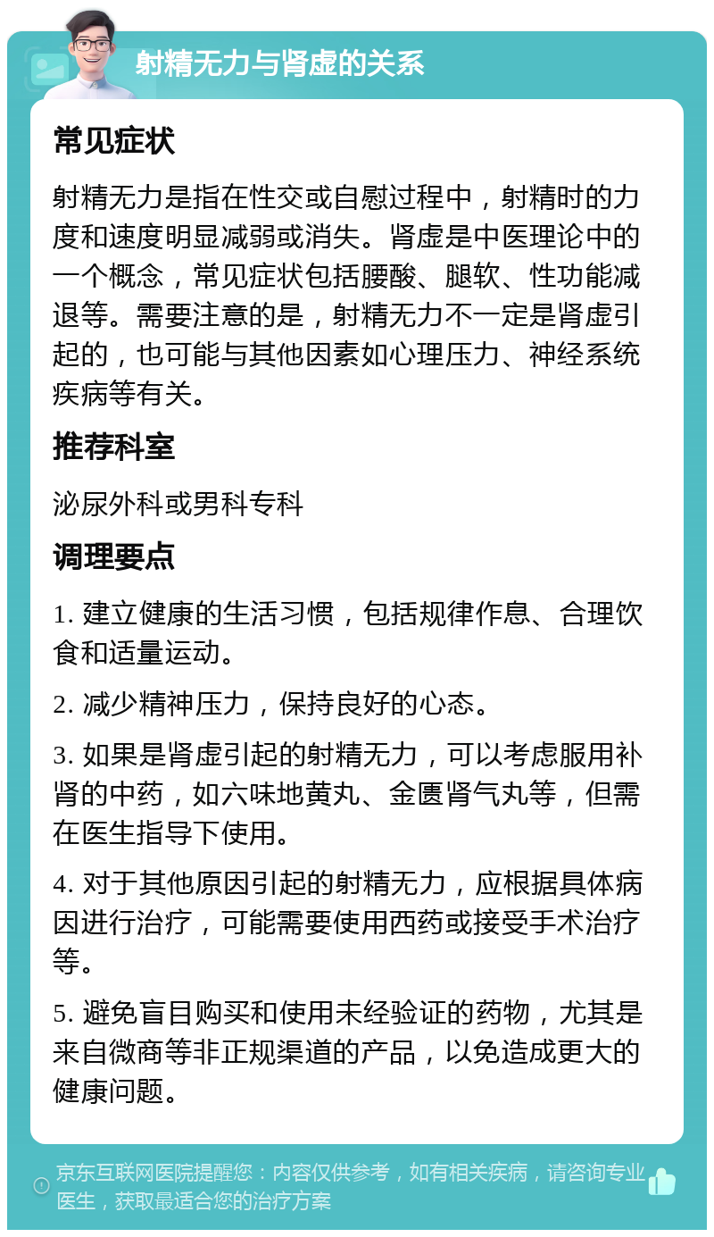 射精无力与肾虚的关系 常见症状 射精无力是指在性交或自慰过程中，射精时的力度和速度明显减弱或消失。肾虚是中医理论中的一个概念，常见症状包括腰酸、腿软、性功能减退等。需要注意的是，射精无力不一定是肾虚引起的，也可能与其他因素如心理压力、神经系统疾病等有关。 推荐科室 泌尿外科或男科专科 调理要点 1. 建立健康的生活习惯，包括规律作息、合理饮食和适量运动。 2. 减少精神压力，保持良好的心态。 3. 如果是肾虚引起的射精无力，可以考虑服用补肾的中药，如六味地黄丸、金匮肾气丸等，但需在医生指导下使用。 4. 对于其他原因引起的射精无力，应根据具体病因进行治疗，可能需要使用西药或接受手术治疗等。 5. 避免盲目购买和使用未经验证的药物，尤其是来自微商等非正规渠道的产品，以免造成更大的健康问题。