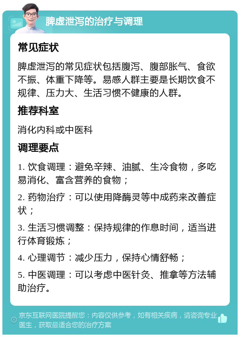 脾虚泄泻的治疗与调理 常见症状 脾虚泄泻的常见症状包括腹泻、腹部胀气、食欲不振、体重下降等。易感人群主要是长期饮食不规律、压力大、生活习惯不健康的人群。 推荐科室 消化内科或中医科 调理要点 1. 饮食调理：避免辛辣、油腻、生冷食物，多吃易消化、富含营养的食物； 2. 药物治疗：可以使用降酶灵等中成药来改善症状； 3. 生活习惯调整：保持规律的作息时间，适当进行体育锻炼； 4. 心理调节：减少压力，保持心情舒畅； 5. 中医调理：可以考虑中医针灸、推拿等方法辅助治疗。