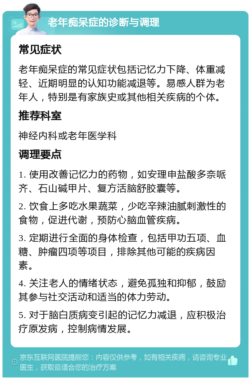 老年痴呆症的诊断与调理 常见症状 老年痴呆症的常见症状包括记忆力下降、体重减轻、近期明显的认知功能减退等。易感人群为老年人，特别是有家族史或其他相关疾病的个体。 推荐科室 神经内科或老年医学科 调理要点 1. 使用改善记忆力的药物，如安理申盐酸多奈哌齐、石山碱甲片、复方活脑舒胶囊等。 2. 饮食上多吃水果蔬菜，少吃辛辣油腻刺激性的食物，促进代谢，预防心脑血管疾病。 3. 定期进行全面的身体检查，包括甲功五项、血糖、肿瘤四项等项目，排除其他可能的疾病因素。 4. 关注老人的情绪状态，避免孤独和抑郁，鼓励其参与社交活动和适当的体力劳动。 5. 对于脑白质病变引起的记忆力减退，应积极治疗原发病，控制病情发展。