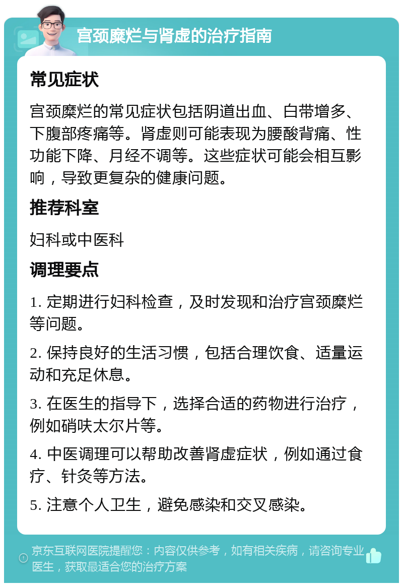 宫颈糜烂与肾虚的治疗指南 常见症状 宫颈糜烂的常见症状包括阴道出血、白带增多、下腹部疼痛等。肾虚则可能表现为腰酸背痛、性功能下降、月经不调等。这些症状可能会相互影响，导致更复杂的健康问题。 推荐科室 妇科或中医科 调理要点 1. 定期进行妇科检查，及时发现和治疗宫颈糜烂等问题。 2. 保持良好的生活习惯，包括合理饮食、适量运动和充足休息。 3. 在医生的指导下，选择合适的药物进行治疗，例如硝呋太尔片等。 4. 中医调理可以帮助改善肾虚症状，例如通过食疗、针灸等方法。 5. 注意个人卫生，避免感染和交叉感染。