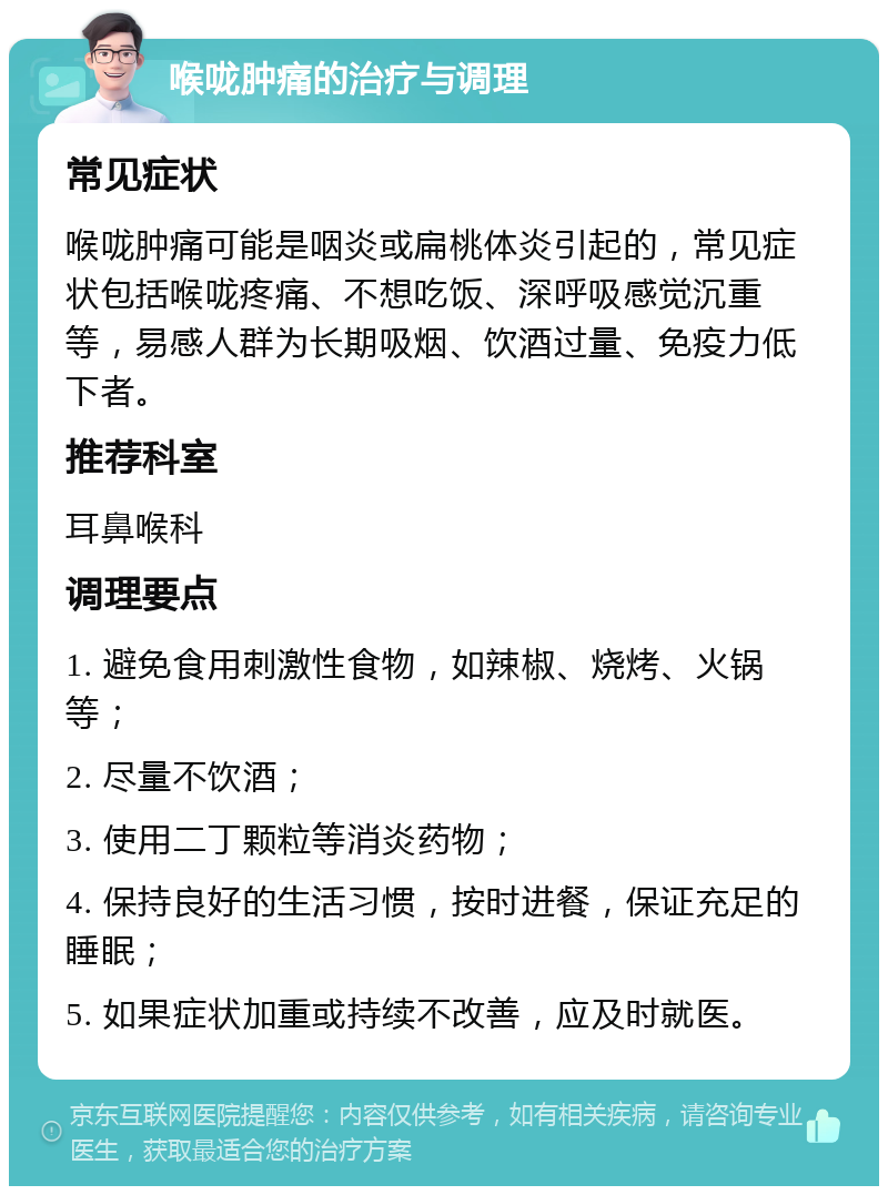 喉咙肿痛的治疗与调理 常见症状 喉咙肿痛可能是咽炎或扁桃体炎引起的，常见症状包括喉咙疼痛、不想吃饭、深呼吸感觉沉重等，易感人群为长期吸烟、饮酒过量、免疫力低下者。 推荐科室 耳鼻喉科 调理要点 1. 避免食用刺激性食物，如辣椒、烧烤、火锅等； 2. 尽量不饮酒； 3. 使用二丁颗粒等消炎药物； 4. 保持良好的生活习惯，按时进餐，保证充足的睡眠； 5. 如果症状加重或持续不改善，应及时就医。