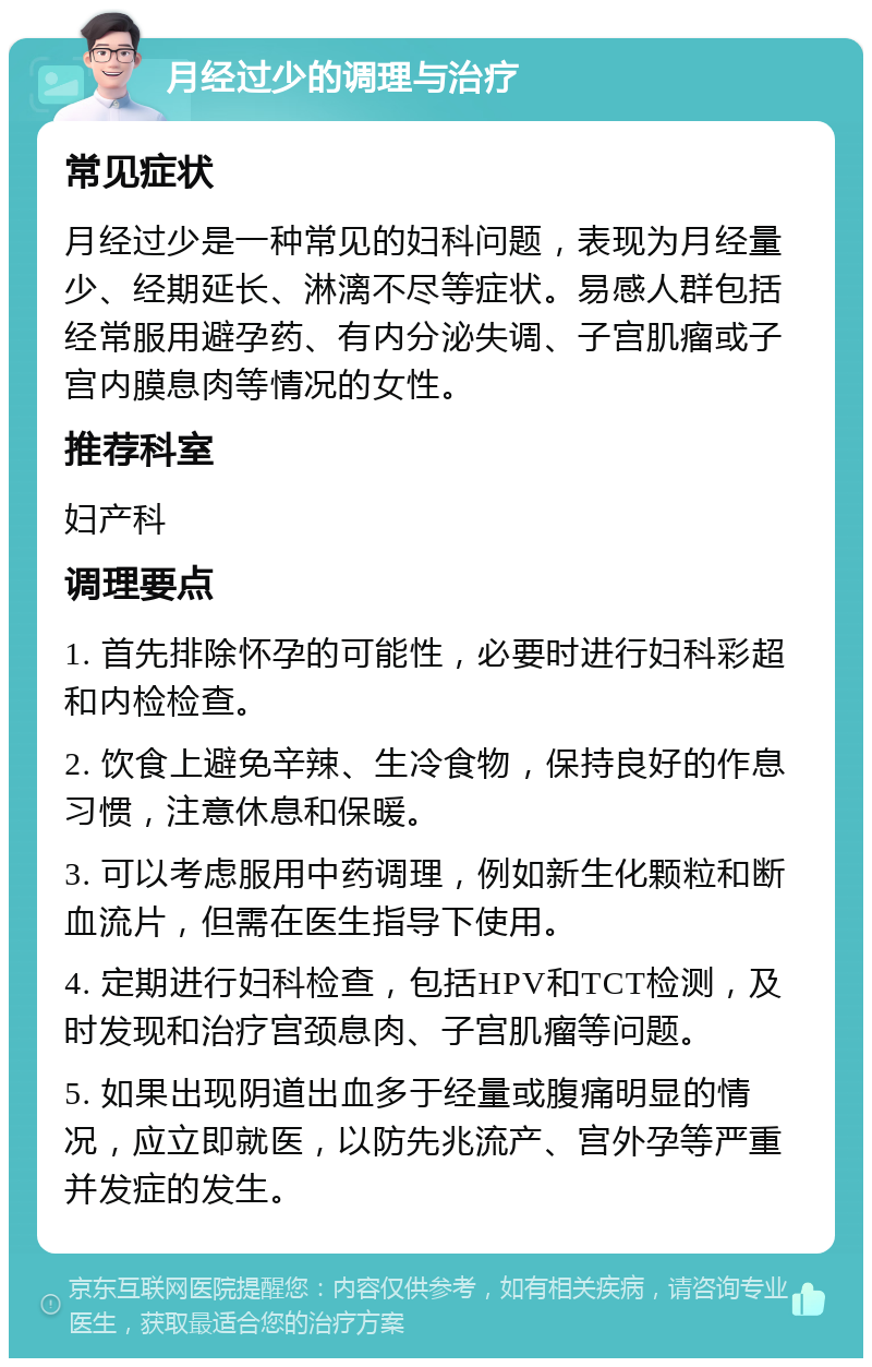 月经过少的调理与治疗 常见症状 月经过少是一种常见的妇科问题，表现为月经量少、经期延长、淋漓不尽等症状。易感人群包括经常服用避孕药、有内分泌失调、子宫肌瘤或子宫内膜息肉等情况的女性。 推荐科室 妇产科 调理要点 1. 首先排除怀孕的可能性，必要时进行妇科彩超和内检检查。 2. 饮食上避免辛辣、生冷食物，保持良好的作息习惯，注意休息和保暖。 3. 可以考虑服用中药调理，例如新生化颗粒和断血流片，但需在医生指导下使用。 4. 定期进行妇科检查，包括HPV和TCT检测，及时发现和治疗宫颈息肉、子宫肌瘤等问题。 5. 如果出现阴道出血多于经量或腹痛明显的情况，应立即就医，以防先兆流产、宫外孕等严重并发症的发生。