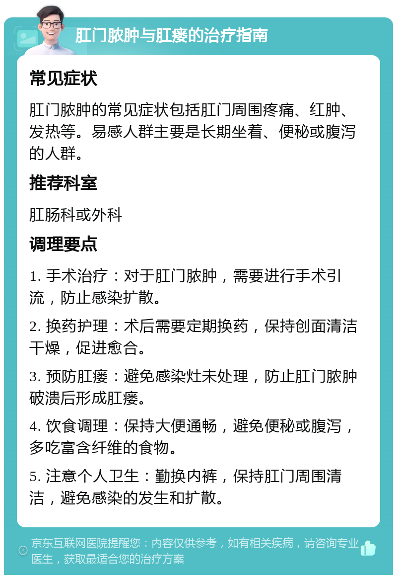 肛门脓肿与肛瘘的治疗指南 常见症状 肛门脓肿的常见症状包括肛门周围疼痛、红肿、发热等。易感人群主要是长期坐着、便秘或腹泻的人群。 推荐科室 肛肠科或外科 调理要点 1. 手术治疗：对于肛门脓肿，需要进行手术引流，防止感染扩散。 2. 换药护理：术后需要定期换药，保持创面清洁干燥，促进愈合。 3. 预防肛瘘：避免感染灶未处理，防止肛门脓肿破溃后形成肛瘘。 4. 饮食调理：保持大便通畅，避免便秘或腹泻，多吃富含纤维的食物。 5. 注意个人卫生：勤换内裤，保持肛门周围清洁，避免感染的发生和扩散。