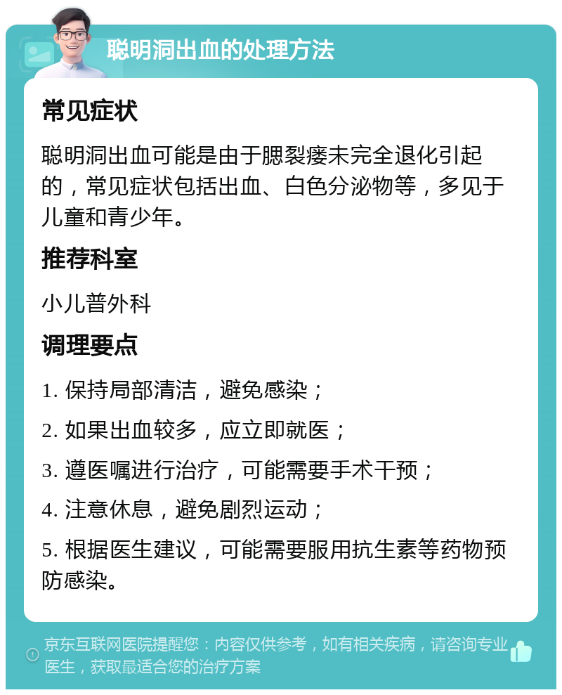 聪明洞出血的处理方法 常见症状 聪明洞出血可能是由于腮裂瘘未完全退化引起的，常见症状包括出血、白色分泌物等，多见于儿童和青少年。 推荐科室 小儿普外科 调理要点 1. 保持局部清洁，避免感染； 2. 如果出血较多，应立即就医； 3. 遵医嘱进行治疗，可能需要手术干预； 4. 注意休息，避免剧烈运动； 5. 根据医生建议，可能需要服用抗生素等药物预防感染。