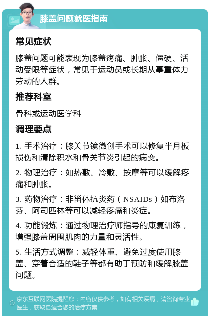 膝盖问题就医指南 常见症状 膝盖问题可能表现为膝盖疼痛、肿胀、僵硬、活动受限等症状，常见于运动员或长期从事重体力劳动的人群。 推荐科室 骨科或运动医学科 调理要点 1. 手术治疗：膝关节镜微创手术可以修复半月板损伤和清除积水和骨关节炎引起的病变。 2. 物理治疗：如热敷、冷敷、按摩等可以缓解疼痛和肿胀。 3. 药物治疗：非甾体抗炎药（NSAIDs）如布洛芬、阿司匹林等可以减轻疼痛和炎症。 4. 功能锻炼：通过物理治疗师指导的康复训练，增强膝盖周围肌肉的力量和灵活性。 5. 生活方式调整：减轻体重、避免过度使用膝盖、穿着合适的鞋子等都有助于预防和缓解膝盖问题。