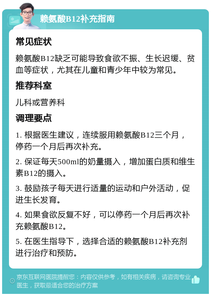 赖氨酸B12补充指南 常见症状 赖氨酸B12缺乏可能导致食欲不振、生长迟缓、贫血等症状，尤其在儿童和青少年中较为常见。 推荐科室 儿科或营养科 调理要点 1. 根据医生建议，连续服用赖氨酸B12三个月，停药一个月后再次补充。 2. 保证每天500ml的奶量摄入，增加蛋白质和维生素B12的摄入。 3. 鼓励孩子每天进行适量的运动和户外活动，促进生长发育。 4. 如果食欲反复不好，可以停药一个月后再次补充赖氨酸B12。 5. 在医生指导下，选择合适的赖氨酸B12补充剂进行治疗和预防。