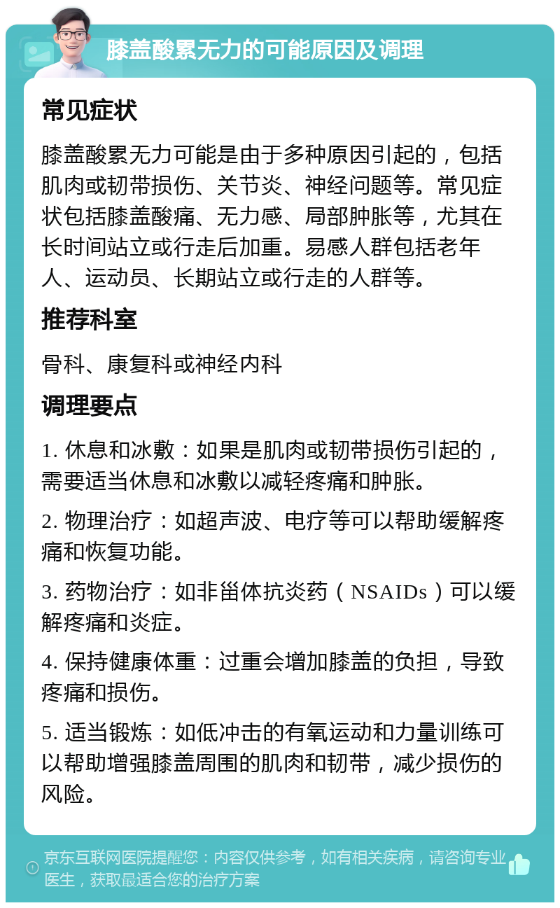 膝盖酸累无力的可能原因及调理 常见症状 膝盖酸累无力可能是由于多种原因引起的，包括肌肉或韧带损伤、关节炎、神经问题等。常见症状包括膝盖酸痛、无力感、局部肿胀等，尤其在长时间站立或行走后加重。易感人群包括老年人、运动员、长期站立或行走的人群等。 推荐科室 骨科、康复科或神经内科 调理要点 1. 休息和冰敷：如果是肌肉或韧带损伤引起的，需要适当休息和冰敷以减轻疼痛和肿胀。 2. 物理治疗：如超声波、电疗等可以帮助缓解疼痛和恢复功能。 3. 药物治疗：如非甾体抗炎药（NSAIDs）可以缓解疼痛和炎症。 4. 保持健康体重：过重会增加膝盖的负担，导致疼痛和损伤。 5. 适当锻炼：如低冲击的有氧运动和力量训练可以帮助增强膝盖周围的肌肉和韧带，减少损伤的风险。