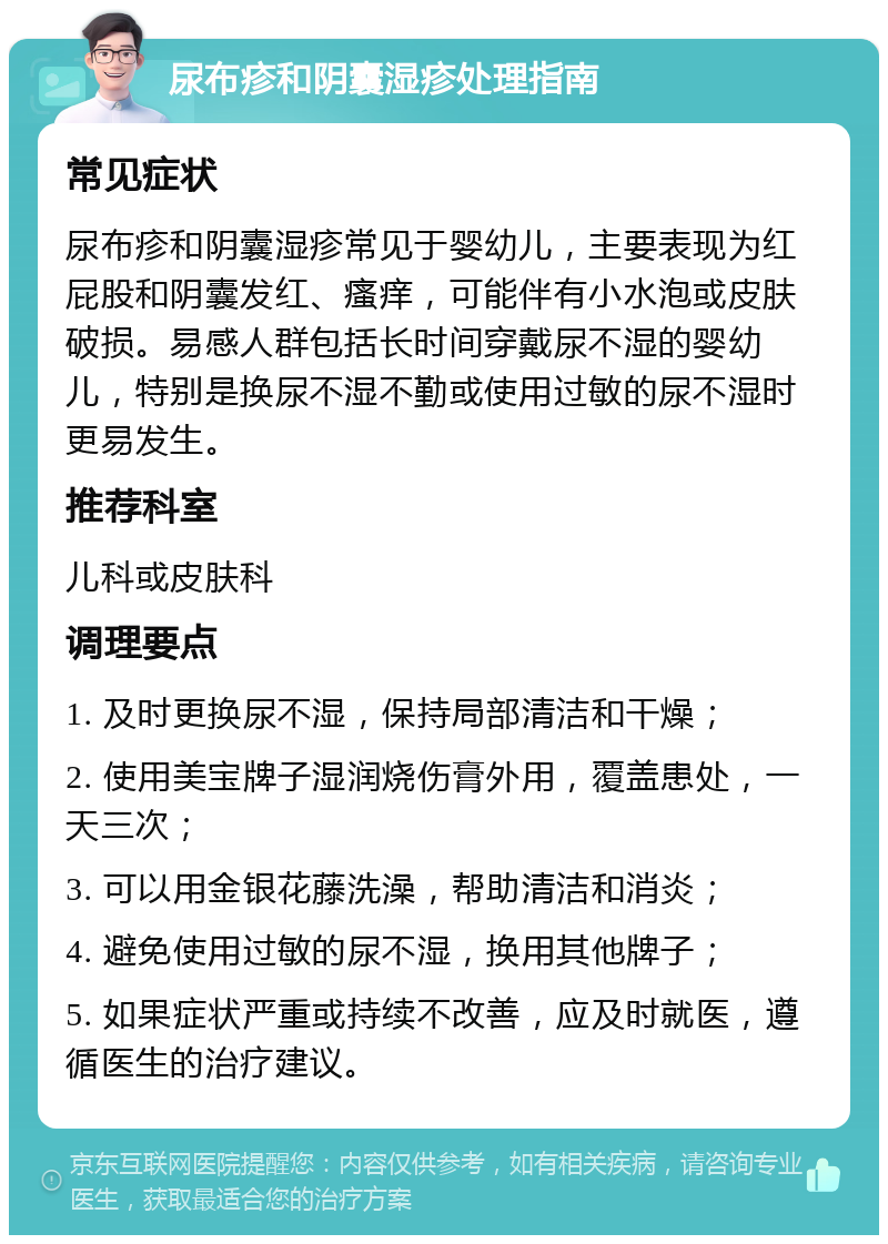 尿布疹和阴囊湿疹处理指南 常见症状 尿布疹和阴囊湿疹常见于婴幼儿，主要表现为红屁股和阴囊发红、瘙痒，可能伴有小水泡或皮肤破损。易感人群包括长时间穿戴尿不湿的婴幼儿，特别是换尿不湿不勤或使用过敏的尿不湿时更易发生。 推荐科室 儿科或皮肤科 调理要点 1. 及时更换尿不湿，保持局部清洁和干燥； 2. 使用美宝牌子湿润烧伤膏外用，覆盖患处，一天三次； 3. 可以用金银花藤洗澡，帮助清洁和消炎； 4. 避免使用过敏的尿不湿，换用其他牌子； 5. 如果症状严重或持续不改善，应及时就医，遵循医生的治疗建议。