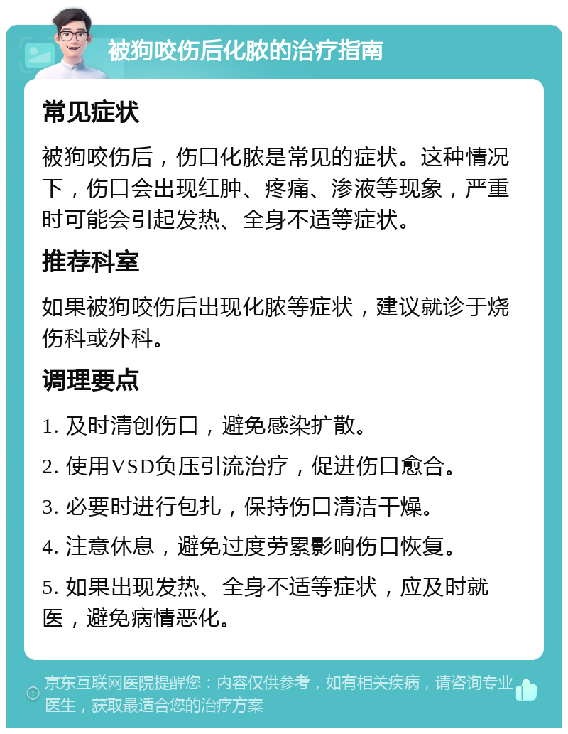 被狗咬伤后化脓的治疗指南 常见症状 被狗咬伤后，伤口化脓是常见的症状。这种情况下，伤口会出现红肿、疼痛、渗液等现象，严重时可能会引起发热、全身不适等症状。 推荐科室 如果被狗咬伤后出现化脓等症状，建议就诊于烧伤科或外科。 调理要点 1. 及时清创伤口，避免感染扩散。 2. 使用VSD负压引流治疗，促进伤口愈合。 3. 必要时进行包扎，保持伤口清洁干燥。 4. 注意休息，避免过度劳累影响伤口恢复。 5. 如果出现发热、全身不适等症状，应及时就医，避免病情恶化。