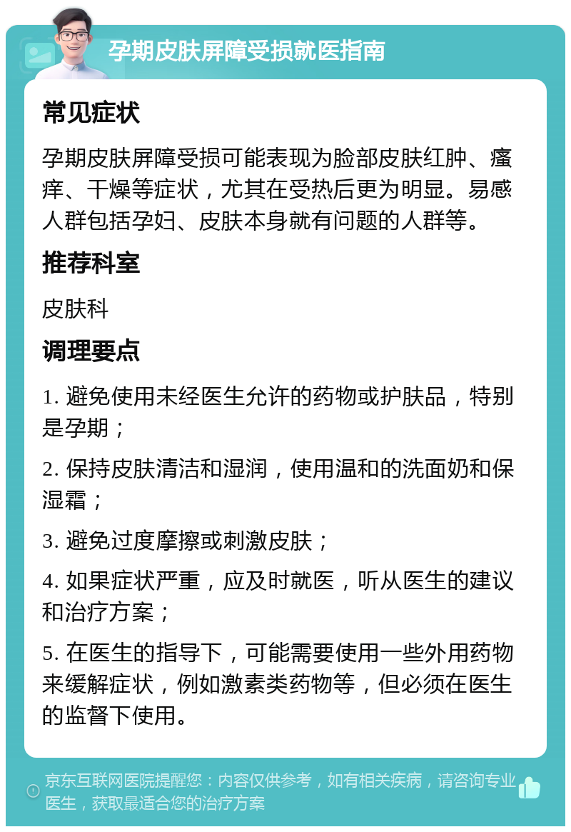 孕期皮肤屏障受损就医指南 常见症状 孕期皮肤屏障受损可能表现为脸部皮肤红肿、瘙痒、干燥等症状，尤其在受热后更为明显。易感人群包括孕妇、皮肤本身就有问题的人群等。 推荐科室 皮肤科 调理要点 1. 避免使用未经医生允许的药物或护肤品，特别是孕期； 2. 保持皮肤清洁和湿润，使用温和的洗面奶和保湿霜； 3. 避免过度摩擦或刺激皮肤； 4. 如果症状严重，应及时就医，听从医生的建议和治疗方案； 5. 在医生的指导下，可能需要使用一些外用药物来缓解症状，例如激素类药物等，但必须在医生的监督下使用。