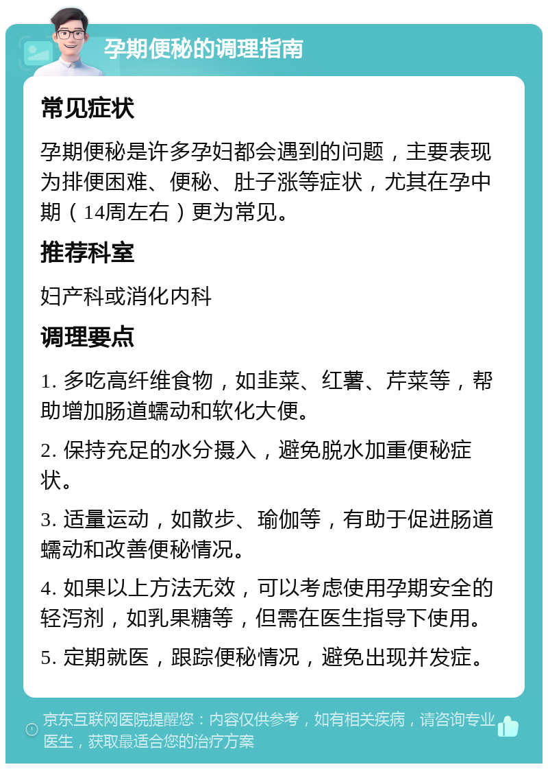 孕期便秘的调理指南 常见症状 孕期便秘是许多孕妇都会遇到的问题，主要表现为排便困难、便秘、肚子涨等症状，尤其在孕中期（14周左右）更为常见。 推荐科室 妇产科或消化内科 调理要点 1. 多吃高纤维食物，如韭菜、红薯、芹菜等，帮助增加肠道蠕动和软化大便。 2. 保持充足的水分摄入，避免脱水加重便秘症状。 3. 适量运动，如散步、瑜伽等，有助于促进肠道蠕动和改善便秘情况。 4. 如果以上方法无效，可以考虑使用孕期安全的轻泻剂，如乳果糖等，但需在医生指导下使用。 5. 定期就医，跟踪便秘情况，避免出现并发症。