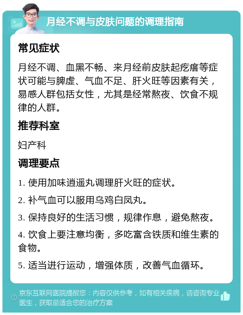 月经不调与皮肤问题的调理指南 常见症状 月经不调、血黑不畅、来月经前皮肤起疙瘩等症状可能与脾虚、气血不足、肝火旺等因素有关，易感人群包括女性，尤其是经常熬夜、饮食不规律的人群。 推荐科室 妇产科 调理要点 1. 使用加味逍遥丸调理肝火旺的症状。 2. 补气血可以服用乌鸡白凤丸。 3. 保持良好的生活习惯，规律作息，避免熬夜。 4. 饮食上要注意均衡，多吃富含铁质和维生素的食物。 5. 适当进行运动，增强体质，改善气血循环。