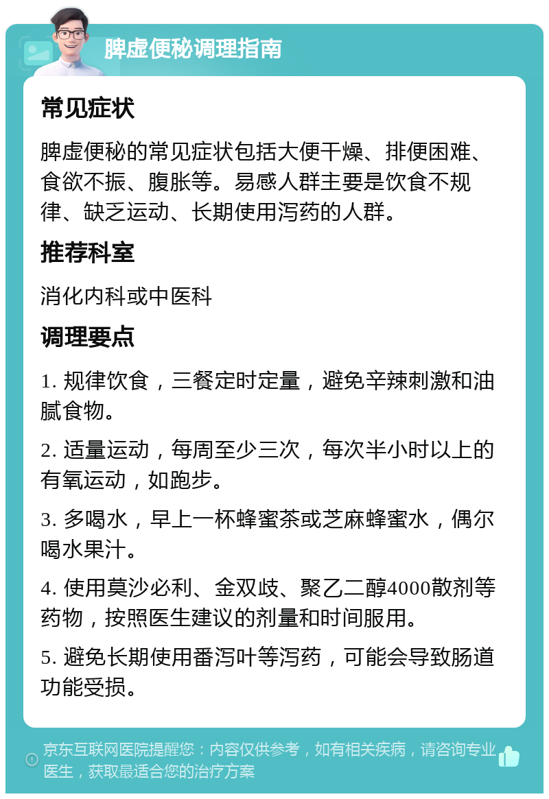 脾虚便秘调理指南 常见症状 脾虚便秘的常见症状包括大便干燥、排便困难、食欲不振、腹胀等。易感人群主要是饮食不规律、缺乏运动、长期使用泻药的人群。 推荐科室 消化内科或中医科 调理要点 1. 规律饮食，三餐定时定量，避免辛辣刺激和油腻食物。 2. 适量运动，每周至少三次，每次半小时以上的有氧运动，如跑步。 3. 多喝水，早上一杯蜂蜜茶或芝麻蜂蜜水，偶尔喝水果汁。 4. 使用莫沙必利、金双歧、聚乙二醇4000散剂等药物，按照医生建议的剂量和时间服用。 5. 避免长期使用番泻叶等泻药，可能会导致肠道功能受损。