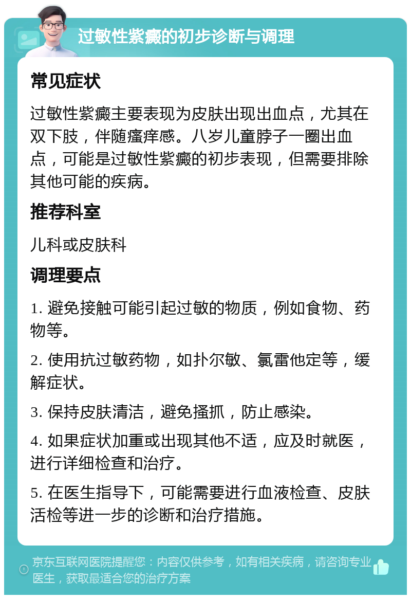 过敏性紫癜的初步诊断与调理 常见症状 过敏性紫癜主要表现为皮肤出现出血点，尤其在双下肢，伴随瘙痒感。八岁儿童脖子一圈出血点，可能是过敏性紫癜的初步表现，但需要排除其他可能的疾病。 推荐科室 儿科或皮肤科 调理要点 1. 避免接触可能引起过敏的物质，例如食物、药物等。 2. 使用抗过敏药物，如扑尔敏、氯雷他定等，缓解症状。 3. 保持皮肤清洁，避免搔抓，防止感染。 4. 如果症状加重或出现其他不适，应及时就医，进行详细检查和治疗。 5. 在医生指导下，可能需要进行血液检查、皮肤活检等进一步的诊断和治疗措施。