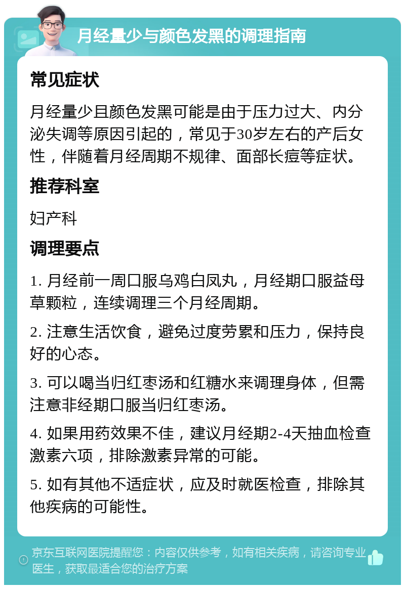 月经量少与颜色发黑的调理指南 常见症状 月经量少且颜色发黑可能是由于压力过大、内分泌失调等原因引起的，常见于30岁左右的产后女性，伴随着月经周期不规律、面部长痘等症状。 推荐科室 妇产科 调理要点 1. 月经前一周口服乌鸡白凤丸，月经期口服益母草颗粒，连续调理三个月经周期。 2. 注意生活饮食，避免过度劳累和压力，保持良好的心态。 3. 可以喝当归红枣汤和红糖水来调理身体，但需注意非经期口服当归红枣汤。 4. 如果用药效果不佳，建议月经期2-4天抽血检查激素六项，排除激素异常的可能。 5. 如有其他不适症状，应及时就医检查，排除其他疾病的可能性。