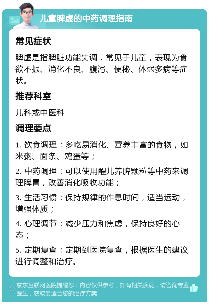 儿童脾虚的中药调理指南 常见症状 脾虚是指脾脏功能失调，常见于儿童，表现为食欲不振、消化不良、腹泻、便秘、体弱多病等症状。 推荐科室 儿科或中医科 调理要点 1. 饮食调理：多吃易消化、营养丰富的食物，如米粥、面条、鸡蛋等； 2. 中药调理：可以使用醒儿养脾颗粒等中药来调理脾胃，改善消化吸收功能； 3. 生活习惯：保持规律的作息时间，适当运动，增强体质； 4. 心理调节：减少压力和焦虑，保持良好的心态； 5. 定期复查：定期到医院复查，根据医生的建议进行调整和治疗。