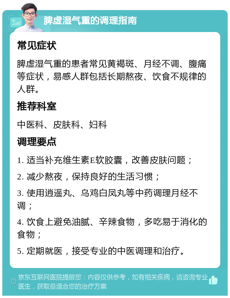 脾虚湿气重的调理指南 常见症状 脾虚湿气重的患者常见黄褐斑、月经不调、腹痛等症状，易感人群包括长期熬夜、饮食不规律的人群。 推荐科室 中医科、皮肤科、妇科 调理要点 1. 适当补充维生素E软胶囊，改善皮肤问题； 2. 减少熬夜，保持良好的生活习惯； 3. 使用逍遥丸、乌鸡白凤丸等中药调理月经不调； 4. 饮食上避免油腻、辛辣食物，多吃易于消化的食物； 5. 定期就医，接受专业的中医调理和治疗。