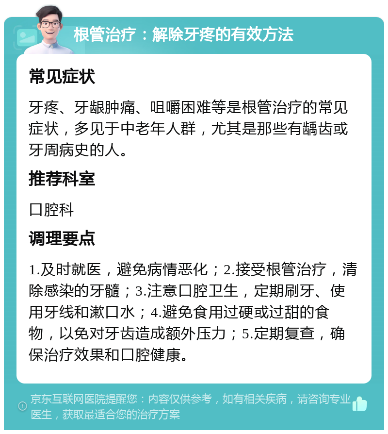 根管治疗：解除牙疼的有效方法 常见症状 牙疼、牙龈肿痛、咀嚼困难等是根管治疗的常见症状，多见于中老年人群，尤其是那些有龋齿或牙周病史的人。 推荐科室 口腔科 调理要点 1.及时就医，避免病情恶化；2.接受根管治疗，清除感染的牙髓；3.注意口腔卫生，定期刷牙、使用牙线和漱口水；4.避免食用过硬或过甜的食物，以免对牙齿造成额外压力；5.定期复查，确保治疗效果和口腔健康。