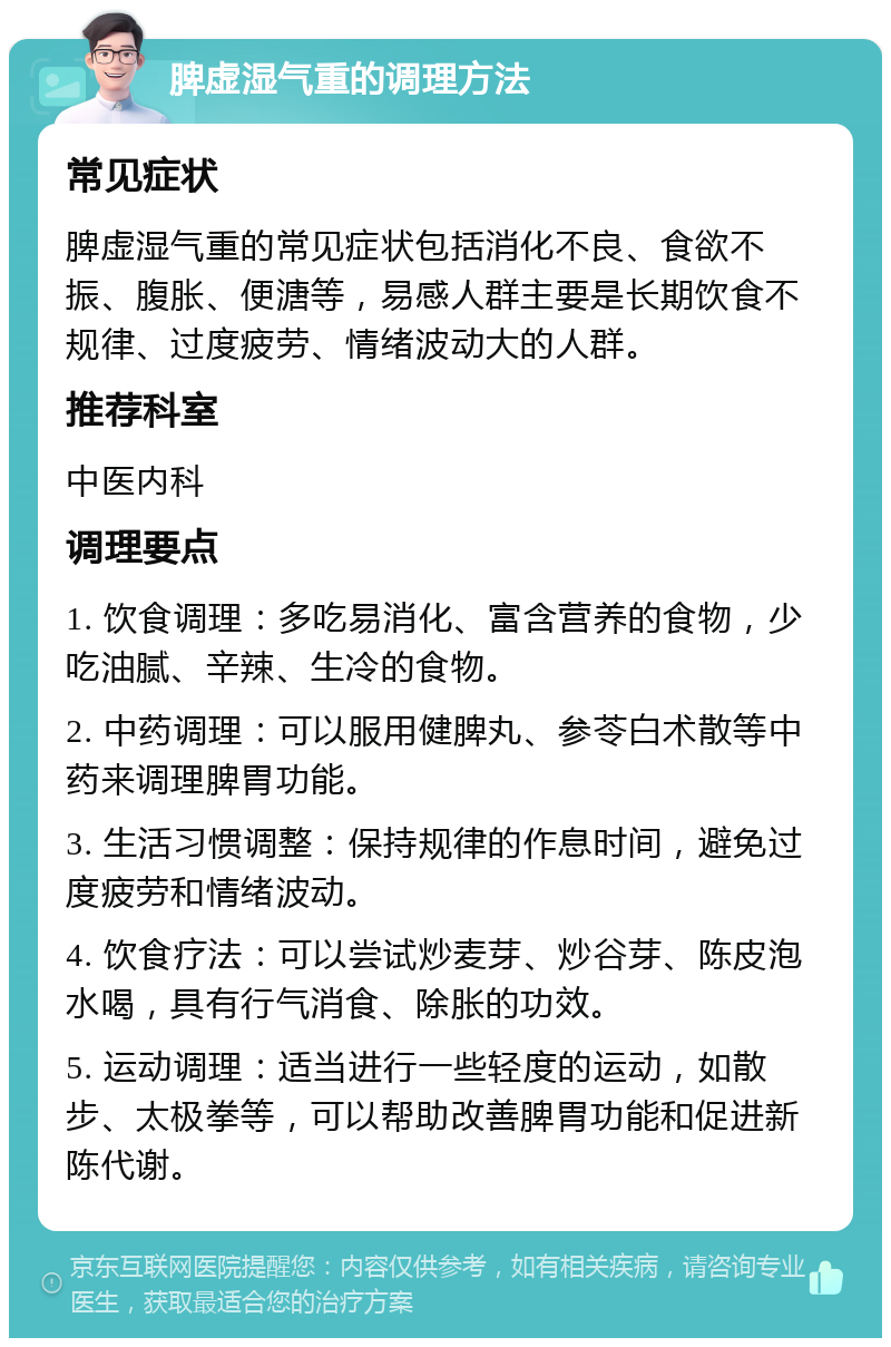 脾虚湿气重的调理方法 常见症状 脾虚湿气重的常见症状包括消化不良、食欲不振、腹胀、便溏等，易感人群主要是长期饮食不规律、过度疲劳、情绪波动大的人群。 推荐科室 中医内科 调理要点 1. 饮食调理：多吃易消化、富含营养的食物，少吃油腻、辛辣、生冷的食物。 2. 中药调理：可以服用健脾丸、参苓白术散等中药来调理脾胃功能。 3. 生活习惯调整：保持规律的作息时间，避免过度疲劳和情绪波动。 4. 饮食疗法：可以尝试炒麦芽、炒谷芽、陈皮泡水喝，具有行气消食、除胀的功效。 5. 运动调理：适当进行一些轻度的运动，如散步、太极拳等，可以帮助改善脾胃功能和促进新陈代谢。