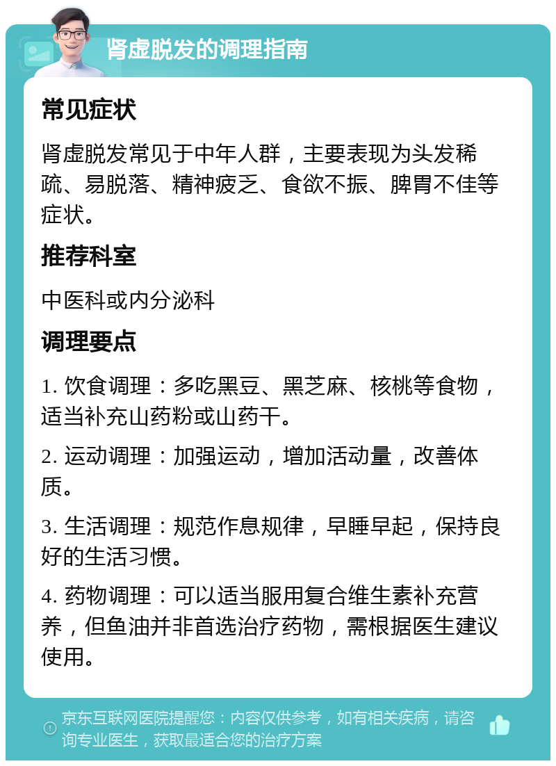 肾虚脱发的调理指南 常见症状 肾虚脱发常见于中年人群，主要表现为头发稀疏、易脱落、精神疲乏、食欲不振、脾胃不佳等症状。 推荐科室 中医科或内分泌科 调理要点 1. 饮食调理：多吃黑豆、黑芝麻、核桃等食物，适当补充山药粉或山药干。 2. 运动调理：加强运动，增加活动量，改善体质。 3. 生活调理：规范作息规律，早睡早起，保持良好的生活习惯。 4. 药物调理：可以适当服用复合维生素补充营养，但鱼油并非首选治疗药物，需根据医生建议使用。