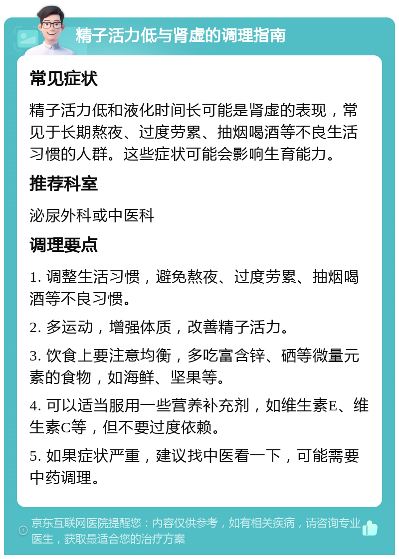 精子活力低与肾虚的调理指南 常见症状 精子活力低和液化时间长可能是肾虚的表现，常见于长期熬夜、过度劳累、抽烟喝酒等不良生活习惯的人群。这些症状可能会影响生育能力。 推荐科室 泌尿外科或中医科 调理要点 1. 调整生活习惯，避免熬夜、过度劳累、抽烟喝酒等不良习惯。 2. 多运动，增强体质，改善精子活力。 3. 饮食上要注意均衡，多吃富含锌、硒等微量元素的食物，如海鲜、坚果等。 4. 可以适当服用一些营养补充剂，如维生素E、维生素C等，但不要过度依赖。 5. 如果症状严重，建议找中医看一下，可能需要中药调理。