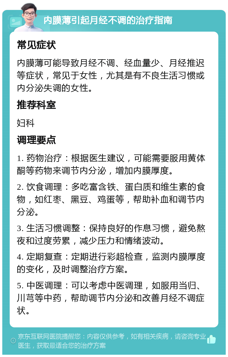 内膜薄引起月经不调的治疗指南 常见症状 内膜薄可能导致月经不调、经血量少、月经推迟等症状，常见于女性，尤其是有不良生活习惯或内分泌失调的女性。 推荐科室 妇科 调理要点 1. 药物治疗：根据医生建议，可能需要服用黄体酮等药物来调节内分泌，增加内膜厚度。 2. 饮食调理：多吃富含铁、蛋白质和维生素的食物，如红枣、黑豆、鸡蛋等，帮助补血和调节内分泌。 3. 生活习惯调整：保持良好的作息习惯，避免熬夜和过度劳累，减少压力和情绪波动。 4. 定期复查：定期进行彩超检查，监测内膜厚度的变化，及时调整治疗方案。 5. 中医调理：可以考虑中医调理，如服用当归、川芎等中药，帮助调节内分泌和改善月经不调症状。