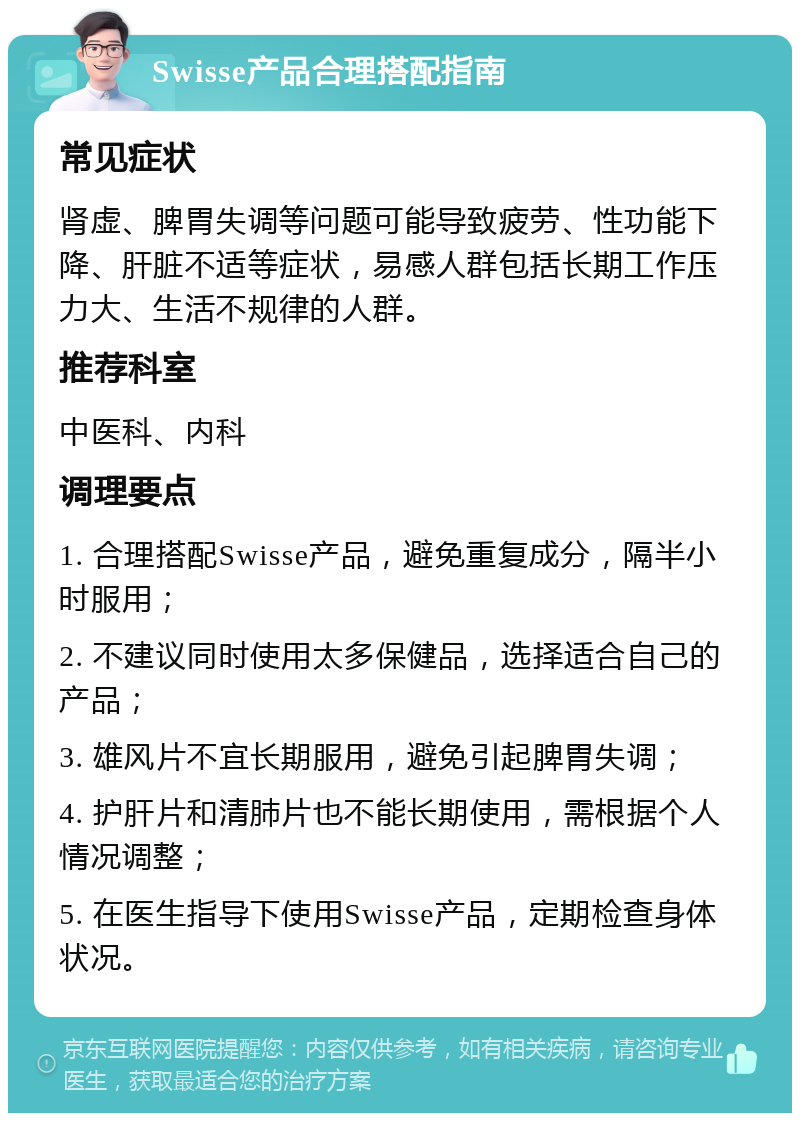 Swisse产品合理搭配指南 常见症状 肾虚、脾胃失调等问题可能导致疲劳、性功能下降、肝脏不适等症状，易感人群包括长期工作压力大、生活不规律的人群。 推荐科室 中医科、内科 调理要点 1. 合理搭配Swisse产品，避免重复成分，隔半小时服用； 2. 不建议同时使用太多保健品，选择适合自己的产品； 3. 雄风片不宜长期服用，避免引起脾胃失调； 4. 护肝片和清肺片也不能长期使用，需根据个人情况调整； 5. 在医生指导下使用Swisse产品，定期检查身体状况。