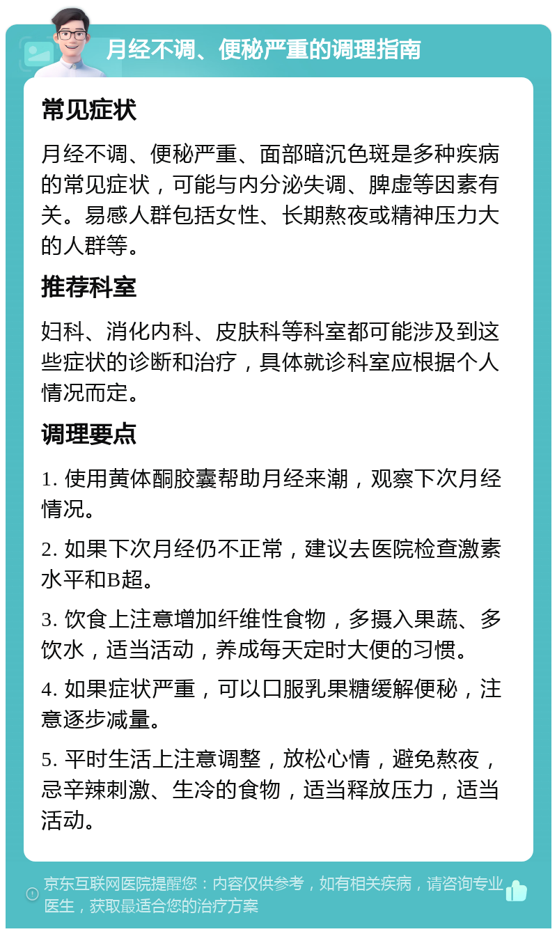 月经不调、便秘严重的调理指南 常见症状 月经不调、便秘严重、面部暗沉色斑是多种疾病的常见症状，可能与内分泌失调、脾虚等因素有关。易感人群包括女性、长期熬夜或精神压力大的人群等。 推荐科室 妇科、消化内科、皮肤科等科室都可能涉及到这些症状的诊断和治疗，具体就诊科室应根据个人情况而定。 调理要点 1. 使用黄体酮胶囊帮助月经来潮，观察下次月经情况。 2. 如果下次月经仍不正常，建议去医院检查激素水平和B超。 3. 饮食上注意增加纤维性食物，多摄入果蔬、多饮水，适当活动，养成每天定时大便的习惯。 4. 如果症状严重，可以口服乳果糖缓解便秘，注意逐步减量。 5. 平时生活上注意调整，放松心情，避免熬夜，忌辛辣刺激、生冷的食物，适当释放压力，适当活动。