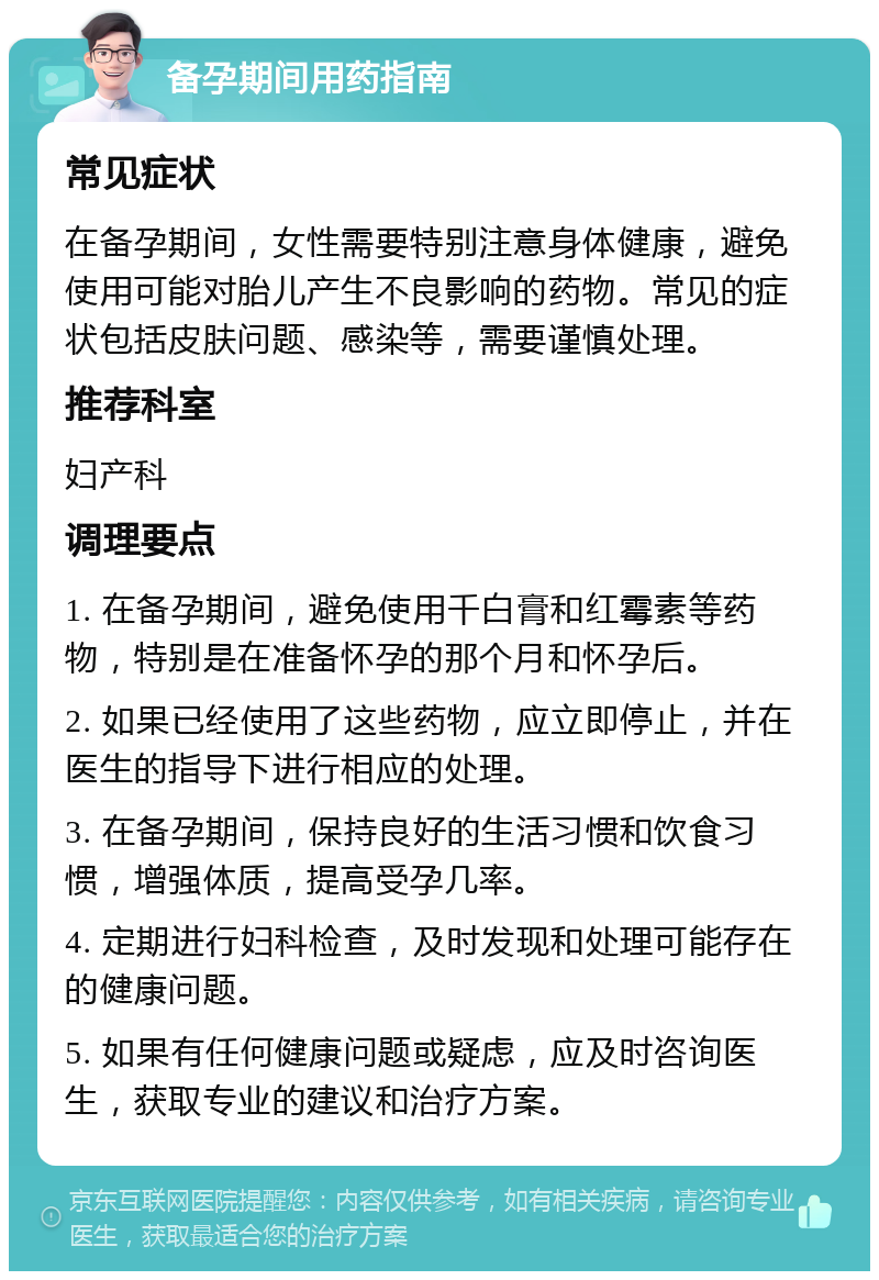 备孕期间用药指南 常见症状 在备孕期间，女性需要特别注意身体健康，避免使用可能对胎儿产生不良影响的药物。常见的症状包括皮肤问题、感染等，需要谨慎处理。 推荐科室 妇产科 调理要点 1. 在备孕期间，避免使用千白膏和红霉素等药物，特别是在准备怀孕的那个月和怀孕后。 2. 如果已经使用了这些药物，应立即停止，并在医生的指导下进行相应的处理。 3. 在备孕期间，保持良好的生活习惯和饮食习惯，增强体质，提高受孕几率。 4. 定期进行妇科检查，及时发现和处理可能存在的健康问题。 5. 如果有任何健康问题或疑虑，应及时咨询医生，获取专业的建议和治疗方案。