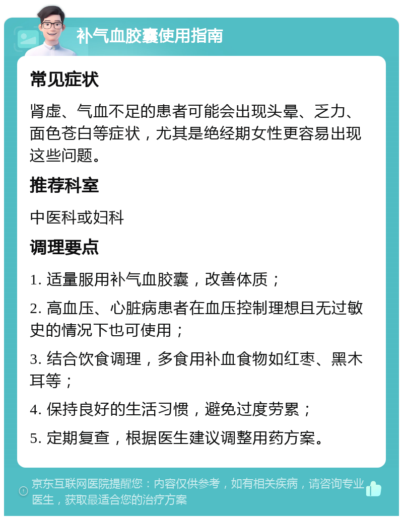 补气血胶囊使用指南 常见症状 肾虚、气血不足的患者可能会出现头晕、乏力、面色苍白等症状，尤其是绝经期女性更容易出现这些问题。 推荐科室 中医科或妇科 调理要点 1. 适量服用补气血胶囊，改善体质； 2. 高血压、心脏病患者在血压控制理想且无过敏史的情况下也可使用； 3. 结合饮食调理，多食用补血食物如红枣、黑木耳等； 4. 保持良好的生活习惯，避免过度劳累； 5. 定期复查，根据医生建议调整用药方案。