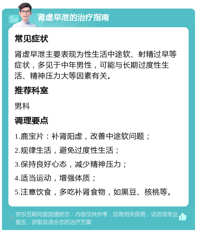 肾虚早泄的治疗指南 常见症状 肾虚早泄主要表现为性生活中途软、射精过早等症状，多见于中年男性，可能与长期过度性生活、精神压力大等因素有关。 推荐科室 男科 调理要点 1.鹿宝片：补肾阳虚，改善中途软问题； 2.规律生活，避免过度性生活； 3.保持良好心态，减少精神压力； 4.适当运动，增强体质； 5.注意饮食，多吃补肾食物，如黑豆、核桃等。