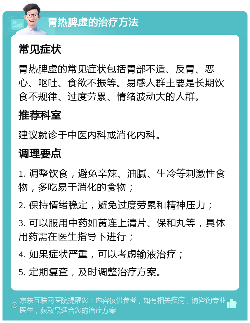 胃热脾虚的治疗方法 常见症状 胃热脾虚的常见症状包括胃部不适、反胃、恶心、呕吐、食欲不振等。易感人群主要是长期饮食不规律、过度劳累、情绪波动大的人群。 推荐科室 建议就诊于中医内科或消化内科。 调理要点 1. 调整饮食，避免辛辣、油腻、生冷等刺激性食物，多吃易于消化的食物； 2. 保持情绪稳定，避免过度劳累和精神压力； 3. 可以服用中药如黄连上清片、保和丸等，具体用药需在医生指导下进行； 4. 如果症状严重，可以考虑输液治疗； 5. 定期复查，及时调整治疗方案。