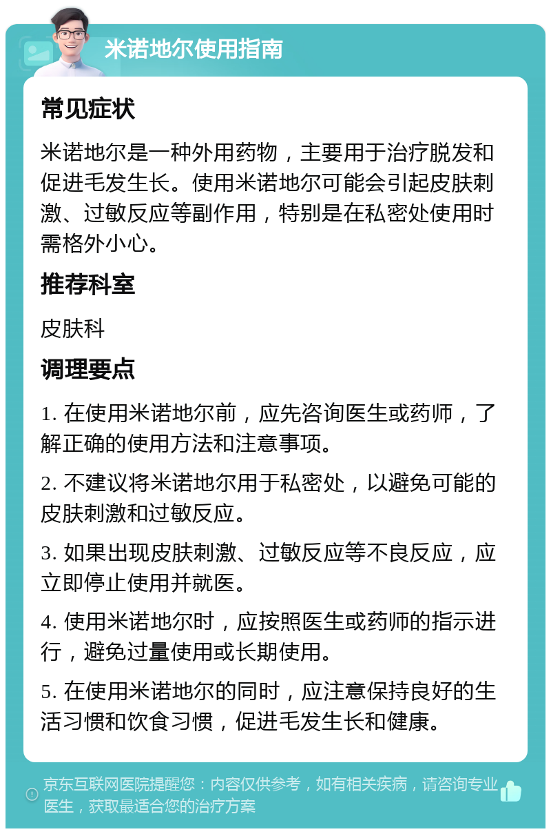 米诺地尔使用指南 常见症状 米诺地尔是一种外用药物，主要用于治疗脱发和促进毛发生长。使用米诺地尔可能会引起皮肤刺激、过敏反应等副作用，特别是在私密处使用时需格外小心。 推荐科室 皮肤科 调理要点 1. 在使用米诺地尔前，应先咨询医生或药师，了解正确的使用方法和注意事项。 2. 不建议将米诺地尔用于私密处，以避免可能的皮肤刺激和过敏反应。 3. 如果出现皮肤刺激、过敏反应等不良反应，应立即停止使用并就医。 4. 使用米诺地尔时，应按照医生或药师的指示进行，避免过量使用或长期使用。 5. 在使用米诺地尔的同时，应注意保持良好的生活习惯和饮食习惯，促进毛发生长和健康。