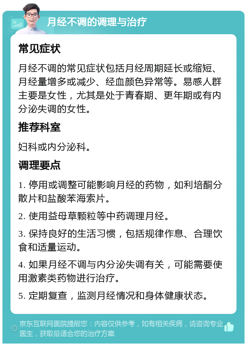 月经不调的调理与治疗 常见症状 月经不调的常见症状包括月经周期延长或缩短、月经量增多或减少、经血颜色异常等。易感人群主要是女性，尤其是处于青春期、更年期或有内分泌失调的女性。 推荐科室 妇科或内分泌科。 调理要点 1. 停用或调整可能影响月经的药物，如利培酮分散片和盐酸苯海索片。 2. 使用益母草颗粒等中药调理月经。 3. 保持良好的生活习惯，包括规律作息、合理饮食和适量运动。 4. 如果月经不调与内分泌失调有关，可能需要使用激素类药物进行治疗。 5. 定期复查，监测月经情况和身体健康状态。