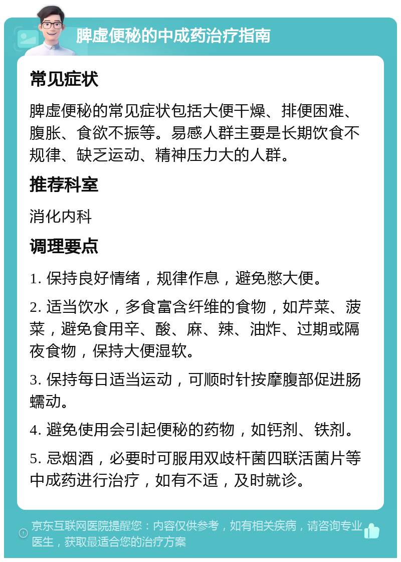 脾虚便秘的中成药治疗指南 常见症状 脾虚便秘的常见症状包括大便干燥、排便困难、腹胀、食欲不振等。易感人群主要是长期饮食不规律、缺乏运动、精神压力大的人群。 推荐科室 消化内科 调理要点 1. 保持良好情绪，规律作息，避免憋大便。 2. 适当饮水，多食富含纤维的食物，如芹菜、菠菜，避免食用辛、酸、麻、辣、油炸、过期或隔夜食物，保持大便湿软。 3. 保持每日适当运动，可顺时针按摩腹部促进肠蠕动。 4. 避免使用会引起便秘的药物，如钙剂、铁剂。 5. 忌烟酒，必要时可服用双歧杆菌四联活菌片等中成药进行治疗，如有不适，及时就诊。