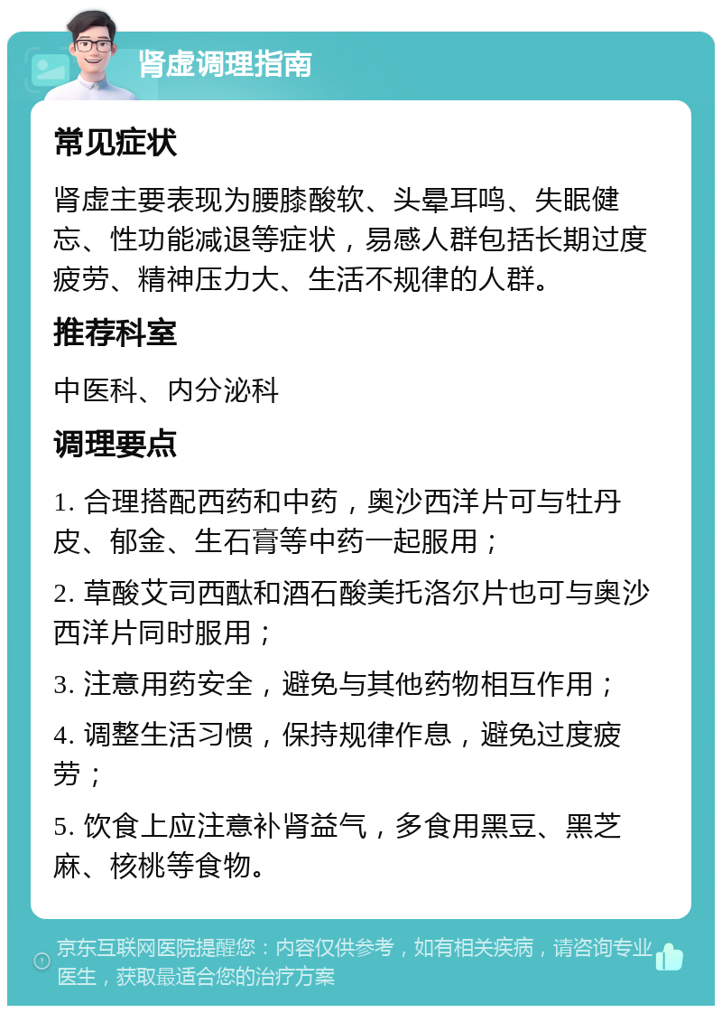 肾虚调理指南 常见症状 肾虚主要表现为腰膝酸软、头晕耳鸣、失眠健忘、性功能减退等症状，易感人群包括长期过度疲劳、精神压力大、生活不规律的人群。 推荐科室 中医科、内分泌科 调理要点 1. 合理搭配西药和中药，奥沙西洋片可与牡丹皮、郁金、生石膏等中药一起服用； 2. 草酸艾司西酞和酒石酸美托洛尔片也可与奥沙西洋片同时服用； 3. 注意用药安全，避免与其他药物相互作用； 4. 调整生活习惯，保持规律作息，避免过度疲劳； 5. 饮食上应注意补肾益气，多食用黑豆、黑芝麻、核桃等食物。