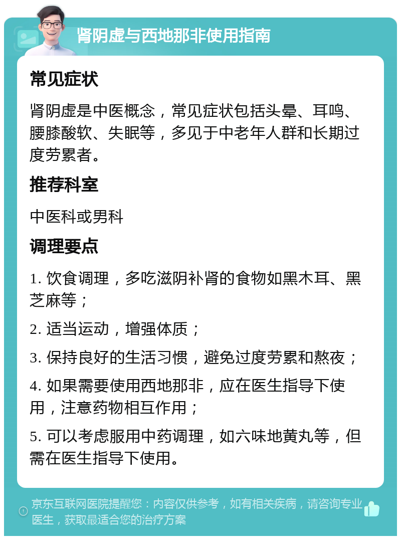 肾阴虚与西地那非使用指南 常见症状 肾阴虚是中医概念，常见症状包括头晕、耳鸣、腰膝酸软、失眠等，多见于中老年人群和长期过度劳累者。 推荐科室 中医科或男科 调理要点 1. 饮食调理，多吃滋阴补肾的食物如黑木耳、黑芝麻等； 2. 适当运动，增强体质； 3. 保持良好的生活习惯，避免过度劳累和熬夜； 4. 如果需要使用西地那非，应在医生指导下使用，注意药物相互作用； 5. 可以考虑服用中药调理，如六味地黄丸等，但需在医生指导下使用。