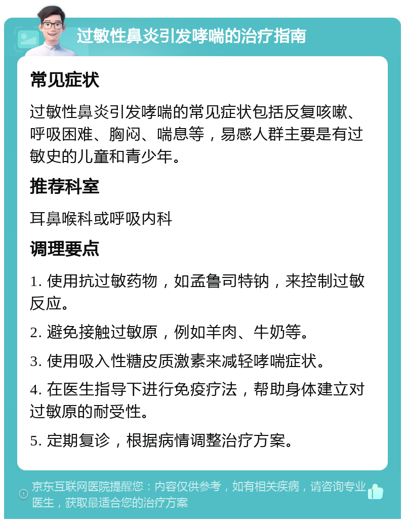 过敏性鼻炎引发哮喘的治疗指南 常见症状 过敏性鼻炎引发哮喘的常见症状包括反复咳嗽、呼吸困难、胸闷、喘息等，易感人群主要是有过敏史的儿童和青少年。 推荐科室 耳鼻喉科或呼吸内科 调理要点 1. 使用抗过敏药物，如孟鲁司特钠，来控制过敏反应。 2. 避免接触过敏原，例如羊肉、牛奶等。 3. 使用吸入性糖皮质激素来减轻哮喘症状。 4. 在医生指导下进行免疫疗法，帮助身体建立对过敏原的耐受性。 5. 定期复诊，根据病情调整治疗方案。