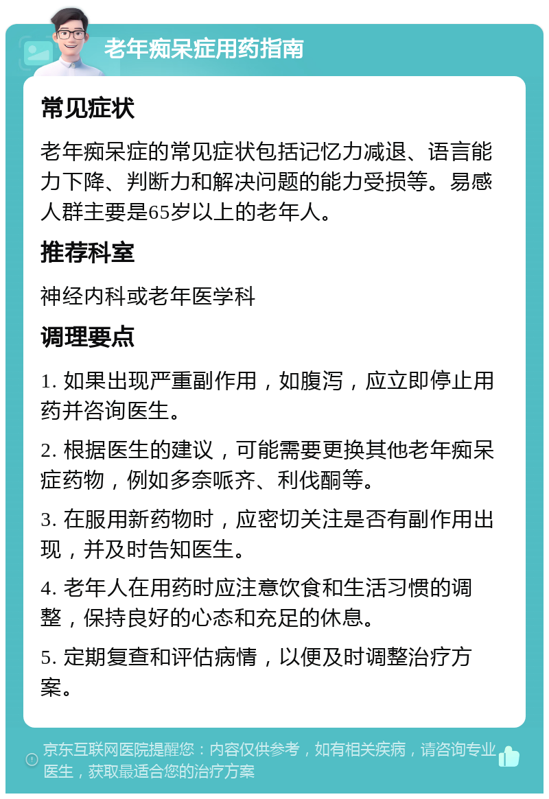 老年痴呆症用药指南 常见症状 老年痴呆症的常见症状包括记忆力减退、语言能力下降、判断力和解决问题的能力受损等。易感人群主要是65岁以上的老年人。 推荐科室 神经内科或老年医学科 调理要点 1. 如果出现严重副作用，如腹泻，应立即停止用药并咨询医生。 2. 根据医生的建议，可能需要更换其他老年痴呆症药物，例如多奈哌齐、利伐酮等。 3. 在服用新药物时，应密切关注是否有副作用出现，并及时告知医生。 4. 老年人在用药时应注意饮食和生活习惯的调整，保持良好的心态和充足的休息。 5. 定期复查和评估病情，以便及时调整治疗方案。